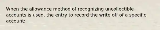 When the allowance method of recognizing uncollectible accounts is used, the entry to record the write off of a specific account: