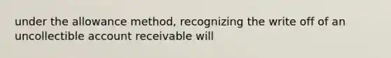 under the allowance method, recognizing the write off of an uncollectible account receivable will