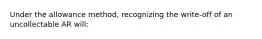 Under the allowance method, recognizing the write-off of an uncollectable AR will: