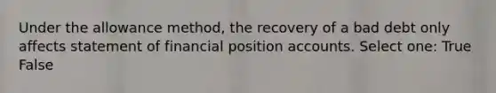 Under the allowance method, the recovery of a bad debt only affects statement of financial position accounts. Select one: True False