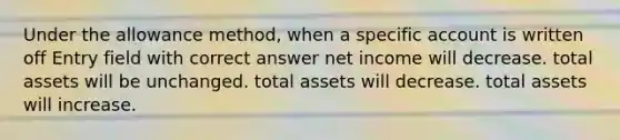 Under the allowance method, when a specific account is written off Entry field with correct answer net income will decrease. total assets will be unchanged. total assets will decrease. total assets will increase.