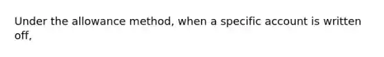 Under the allowance method, when a specific account is written off,