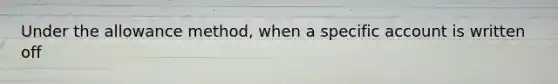 Under the allowance method, when a specific account is written off