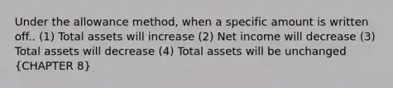 Under the allowance method, when a specific amount is written off.. (1) Total assets will increase (2) Net income will decrease (3) Total assets will decrease (4) Total assets will be unchanged (CHAPTER 8)