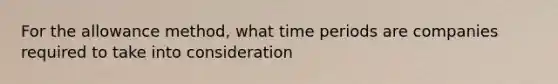 For the allowance method, what time periods are companies required to take into consideration