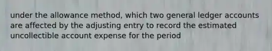 under the allowance method, which two general ledger accounts are affected by the adjusting entry to record the estimated uncollectible account expense for the period