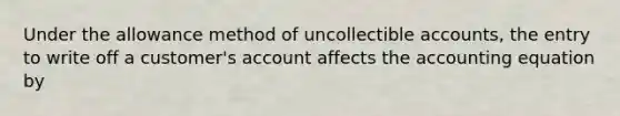 Under the allowance method of uncollectible accounts, the entry to write off a customer's account affects <a href='https://www.questionai.com/knowledge/k7UJ6J5ODQ-the-accounting-equation' class='anchor-knowledge'>the accounting equation</a> by