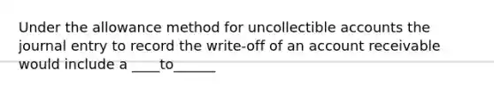 Under the allowance method for uncollectible accounts the journal entry to record the write-off of an account receivable would include a ____to______