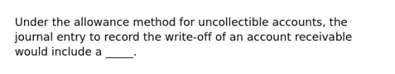 Under the allowance method for uncollectible accounts, the journal entry to record the write-off of an account receivable would include a _____.