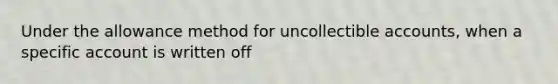 Under the allowance method for uncollectible accounts, when a specific account is written off