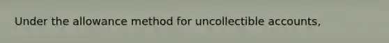 Under the allowance method for uncollectible accounts,