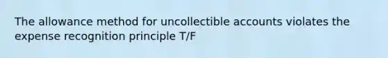 The allowance method for uncollectible accounts violates the expense recognition principle T/F