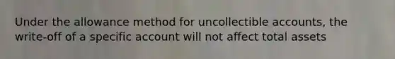 Under the allowance method for uncollectible accounts, the write-off of a specific account will not affect total assets