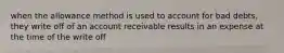 when the allowance method is used to account for bad debts, they write off of an account receivable results in an expense at the time of the write off