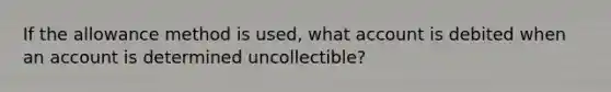 If the allowance method is used, what account is debited when an account is determined uncollectible?