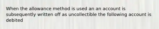 When the allowance method is used an an account is subsequently written off as uncollectible the following account is debited