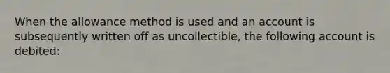 When the allowance method is used and an account is subsequently written off as uncollectible, the following account is debited: