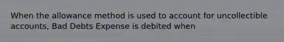 When the allowance method is used to account for uncollectible accounts, Bad Debts Expense is debited when