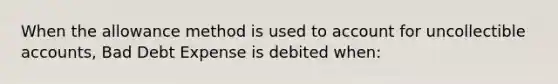 When the allowance method is used to account for uncollectible accounts, Bad Debt Expense is debited when: