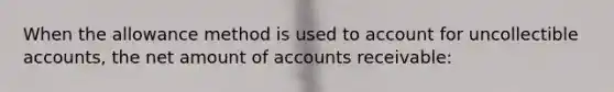 When the allowance method is used to account for uncollectible accounts, the net amount of accounts receivable: