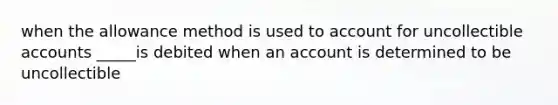 when the allowance method is used to account for uncollectible accounts _____is debited when an account is determined to be uncollectible