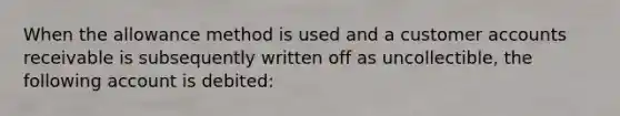 When the allowance method is used and a customer accounts receivable is subsequently written off as uncollectible, the following account is debited: