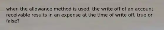 when the allowance method is used, the write off of an account receivable results in an expense at the time of write off. true or false?