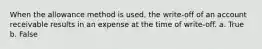 When the allowance method is used, the write-off of an account receivable results in an expense at the time of write-off. a. True b. False