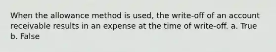 When the allowance method is used, the write-off of an account receivable results in an expense at the time of write-off. a. True b. False