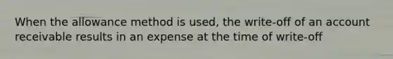 When the allowance method is used, the write-off of an account receivable results in an expense at the time of write-off