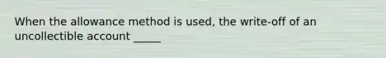 When the allowance method is used, the write-off of an uncollectible account _____