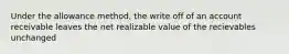 Under the allowance method, the write off of an account receivable leaves the net realizable value of the recievables unchanged