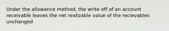 Under the allowance method, the write off of an account receivable leaves the net realizable value of the recievables unchanged