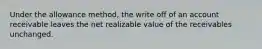 Under the allowance method, the write off of an account receivable leaves the net realizable value of the receivables unchanged.