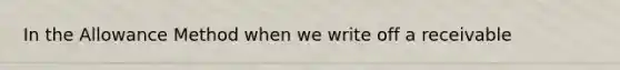 In the Allowance Method when we write off a receivable