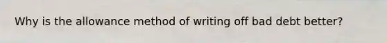 Why is the allowance method of writing off bad debt better?