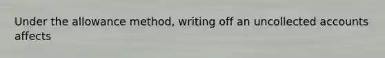 Under the allowance method, writing off an uncollected accounts affects