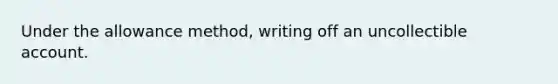 Under the allowance method, writing off an uncollectible account.