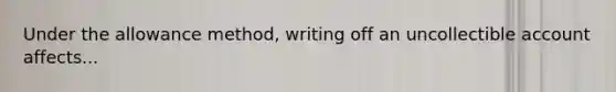 Under the allowance method, writing off an uncollectible account affects...