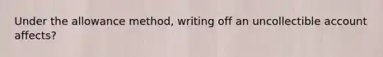 Under the allowance method, writing off an uncollectible account affects?