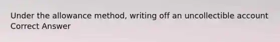 Under the allowance method, writing off an uncollectible account Correct Answer