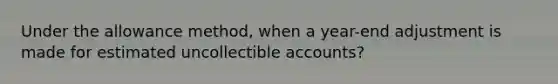 Under the allowance method, when a year-end adjustment is made for estimated uncollectible accounts?