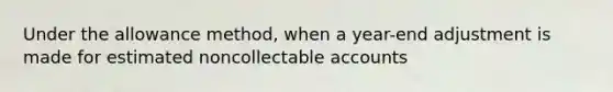 Under the allowance method, when a year-end adjustment is made for estimated noncollectable accounts