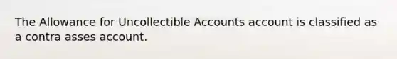 The Allowance for Uncollectible Accounts account is classified as a contra asses account.