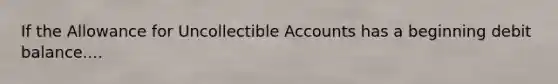 If the Allowance for Uncollectible Accounts has a beginning debit balance....