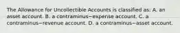 The Allowance for Uncollectible Accounts is classified​ as: A. an asset account. B. a contraminus−expense account. C. a contraminus−revenue account. D. a contraminus−asset account.