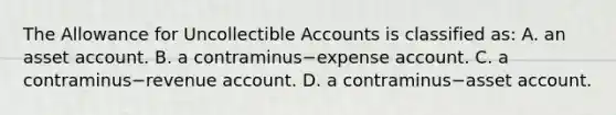 The Allowance for Uncollectible Accounts is classified​ as: A. an asset account. B. a contraminus−expense account. C. a contraminus−revenue account. D. a contraminus−asset account.