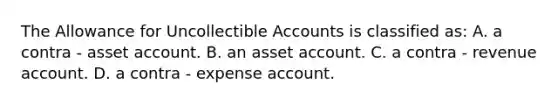 The Allowance for Uncollectible Accounts is classified as: A. a contra - asset account. B. an asset account. C. a contra - revenue account. D. a contra - expense account.