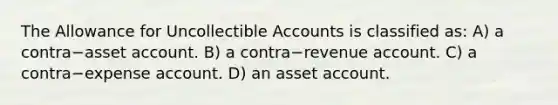 The Allowance for Uncollectible Accounts is classified​ as: A) a contra−asset account. B) a contra−revenue account. C) a contra−expense account. D) an asset account.