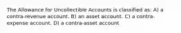 The Allowance for Uncollectible Accounts is classified as: A) a contra-revenue account. B) an asset account. C) a contra-expense account. D) a contra-asset account